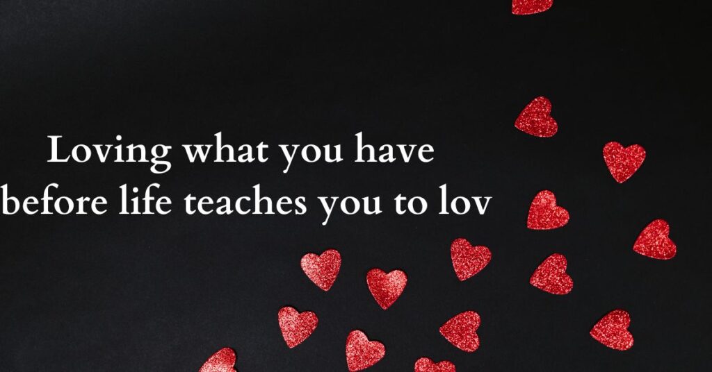Loving what you have before life teaches you to lov – tymoff
